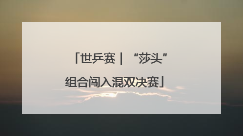 世乒赛｜“莎头”组合闯入混双决赛