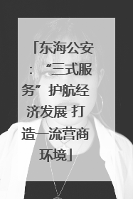 东海公安：“三式服务”护航经济发展 打造一流营商环境