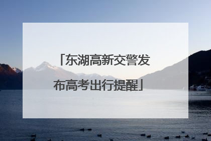 东湖高新交警发布高考出行提醒