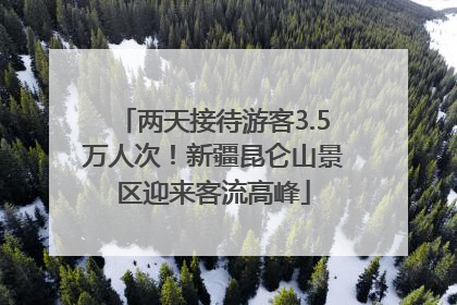 两天接待游客3.5万人次！新疆昆仑山景区迎来客流高峰