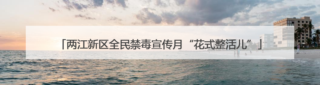 两江新区全民禁毒宣传月“花式整活儿”