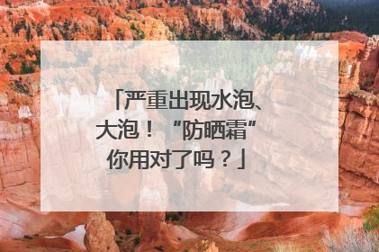 严重出现水泡、大泡！“防晒霜”你用对了吗？