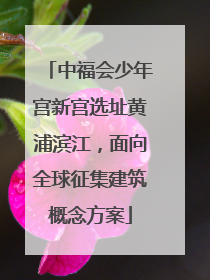 中福会少年宫新宫选址黄浦滨江，面向全球征集建筑概念方案