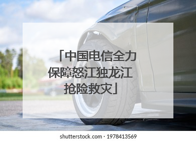 中国电信全力保障怒江独龙江抢险救灾