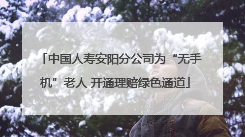 中国人寿安阳分公司为“无手机”老人 开通理赔绿色通道