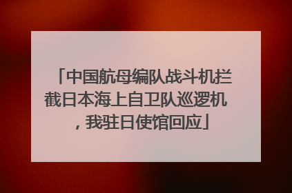 中国航母编队战斗机拦截日本海上自卫队巡逻机，我驻日使馆回应