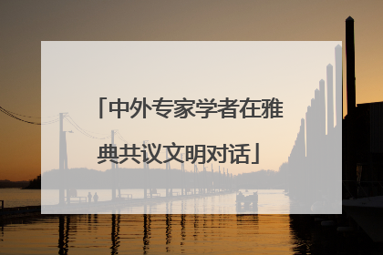 中外专家学者在雅典共议文明对话