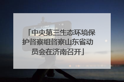 中央第三生态环境保护督察组督察山东省动员会在济南召开