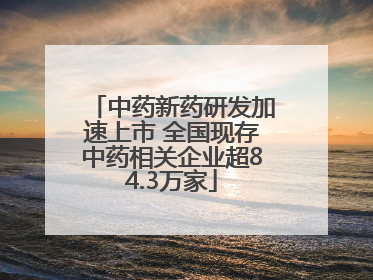 中药新药研发加速上市 全国现存中药相关企业超84.3万家