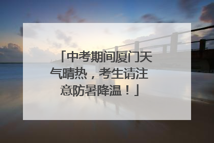 中考期间厦门天气晴热，考生请注意防暑降温！