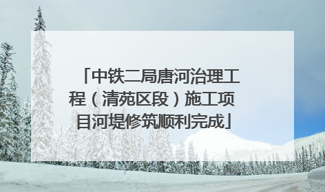 中铁二局唐河治理工程（清苑区段）施工项目河堤修筑顺利完成