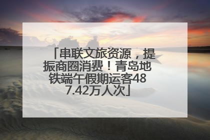 串联文旅资源，提振商圈消费！青岛地铁端午假期运客487.42万人次