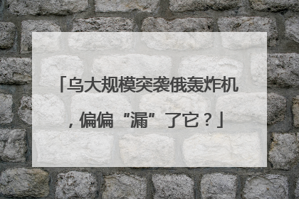 乌大规模突袭俄轰炸机，偏偏“漏”了它？