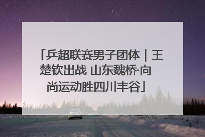乒超联赛男子团体｜王楚钦出战 山东魏桥·向尚运动胜四川丰谷