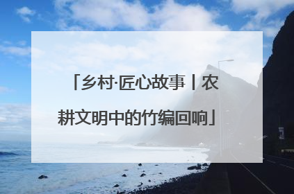 乡村·匠心故事丨农耕文明中的竹编回响