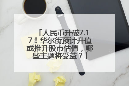 人民币升破7.17！华尔街预计升值或推升股市估值，哪些主题将受益？