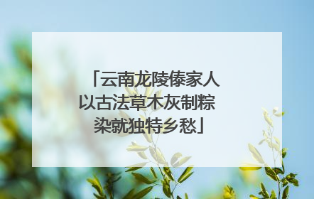 云南龙陵傣家人以古法草木灰制粽 染就独特乡愁