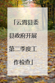 云霄县委县政府开展第二季度工作检查