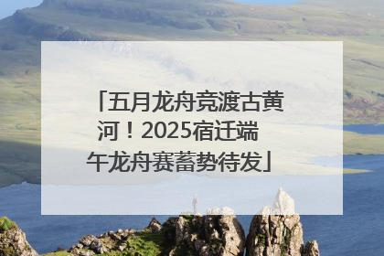 五月龙舟竞渡古黄河！2025宿迁端午龙舟赛蓄势待发