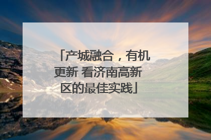产城融合，有机更新 看济南高新区的最佳实践