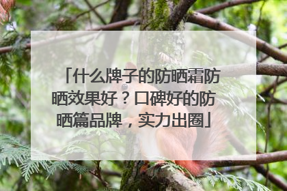什么牌子的防晒霜防晒效果好？口碑好的防晒篇品牌，实力出圈