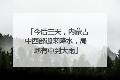 今后三天，内蒙古中西部迎来降水，局地有中到大雨
