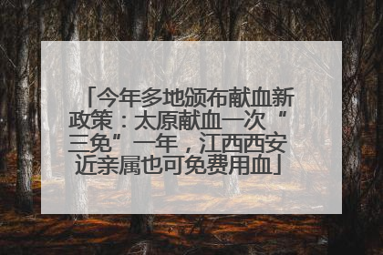 今年多地颁布献血新政策：太原献血一次“三免”一年，江西西安近亲属也可免费用血