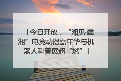 今日开放，“湘见·建湘”电竞动漫嘉年华与机器人科普展超“燃”