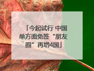 今起试行 中国单方面免签“朋友圈”再增4国