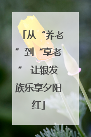 从“养老”到“享老” 让银发族乐享夕阳红