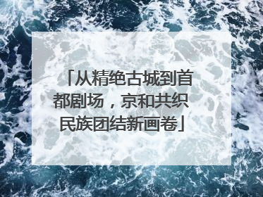 从精绝古城到首都剧场，京和共织民族团结新画卷