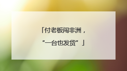 付老板闯非洲，“一台也发货”