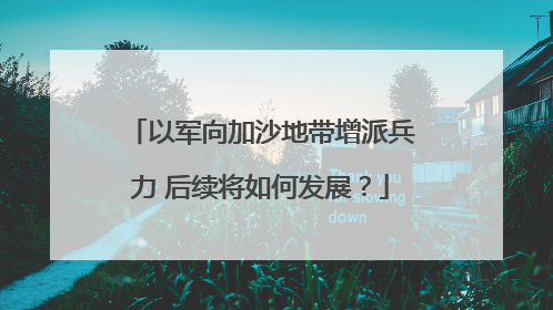 以军向加沙地带增派兵力 后续将如何发展？