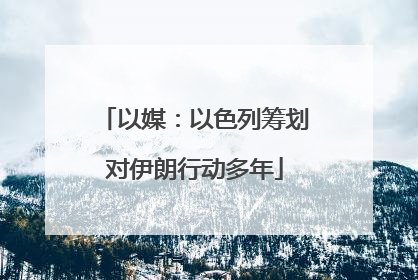 以媒：以色列筹划对伊朗行动多年