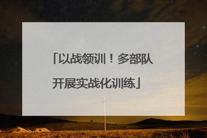 以战领训！多部队开展实战化训练