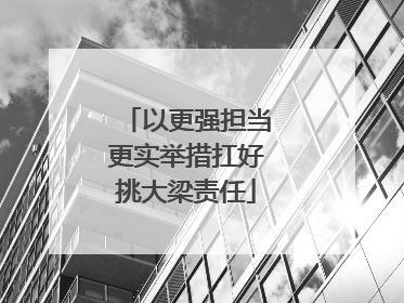 以更强担当更实举措扛好挑大梁责任