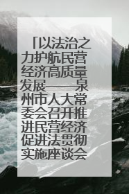 以法治之力护航民营经济高质量发展——泉州市人大常委会召开推进民营经济促进法贯彻实施座谈会