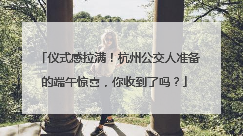 仪式感拉满！杭州公交人准备的端午惊喜，你收到了吗？