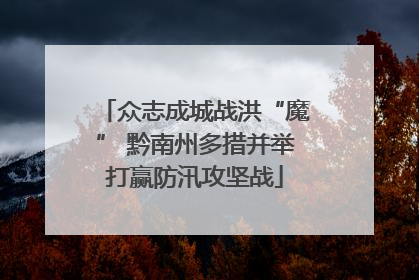 众志成城战洪“魔” 黔南州多措并举打赢防汛攻坚战