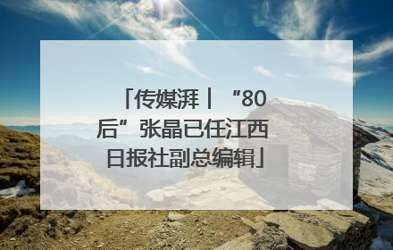 传媒湃︱“80后”张晶已任江西日报社副总编辑