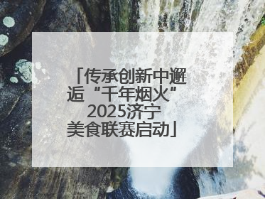 传承创新中邂逅“千年烟火” 2025济宁美食联赛启动