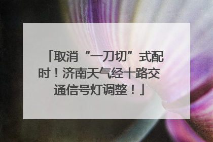 取消“一刀切”式配时！济南天气经十路交通信号灯调整！