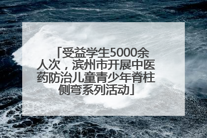 受益学生5000余人次，滨州市开展中医药防治儿童青少年脊柱侧弯系列活动