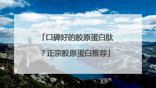 口碑好的胶原蛋白肽？正宗胶原蛋白推荐