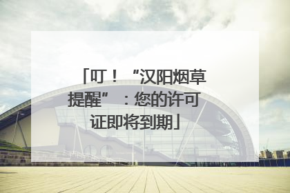 叮！“汉阳烟草提醒”：您的许可证即将到期