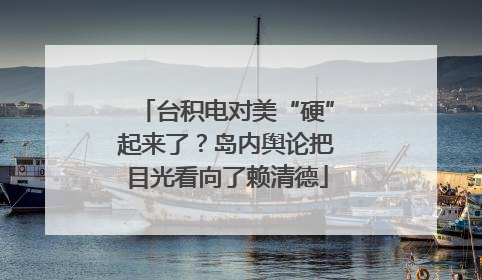 台积电对美“硬”起来了？岛内舆论把目光看向了赖清德