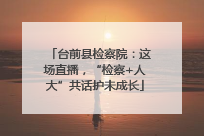 台前县检察院：这场直播，“检察+人大”共话护未成长