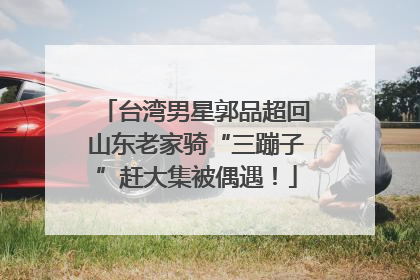 台湾男星郭品超回山东老家骑“三蹦子”赶大集被偶遇！