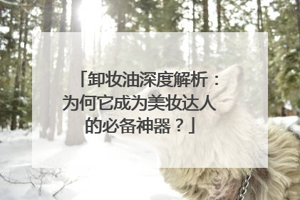 卸妆油深度解析：为何它成为美妆达人的必备神器？