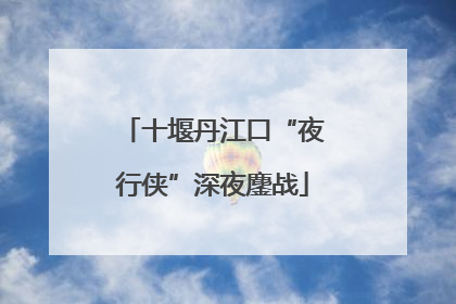 十堰丹江口“夜行侠”深夜鏖战